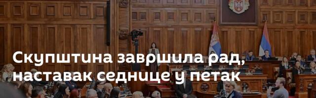 Скупштина завршила рад, наставак седнице у петак