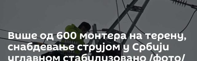 Више од 600 монтера на терену, снабдевање струјом у Србији углавном стабилизовано /фото/