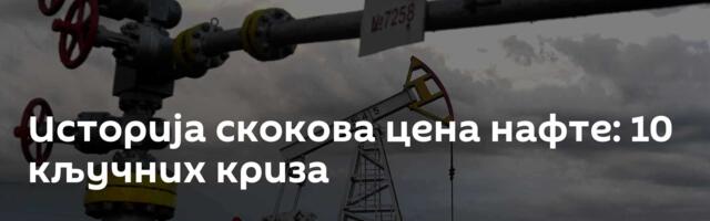 Историја скокова цена нафте: 10 кључних кризa