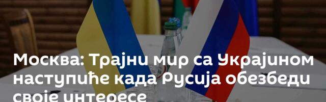 Москва: Трајни мир са Украјином наступиће када Русија обезбеди своје интересе