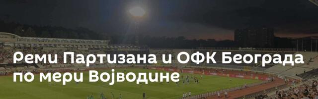 Реми Партизана и ОФК Београда по мери Војводине