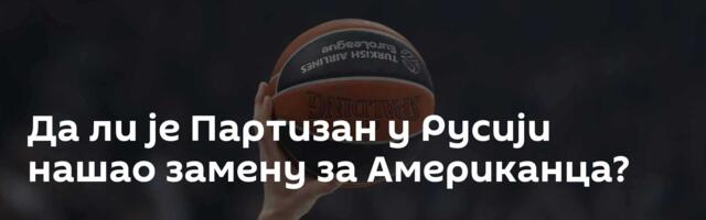 Да ли је Партизан у Русији нашао замену за Американца?