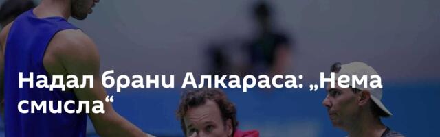 Надал брани Алкараса: „Нема смисла“