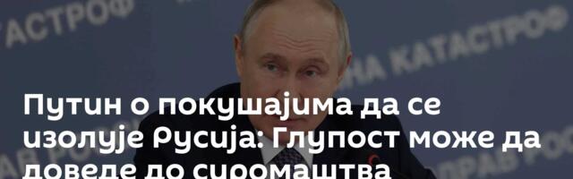 Путин о покушајима да се изолује Русија: Глупост може да доведе до сиромаштва