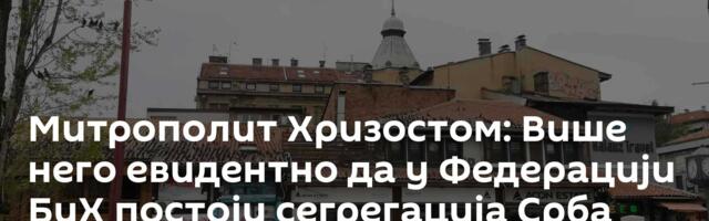 Митрополит Хризостом: Више него евидентно да у Федерацији БиХ постоји сегрегација Срба