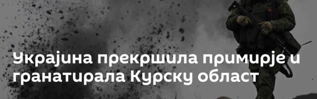 Украјина прекршила примирје и гранатирала Курску област