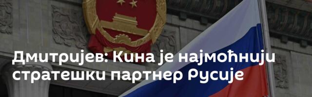Дмитријев: Кина је најмоћнији стратешки партнер Русије