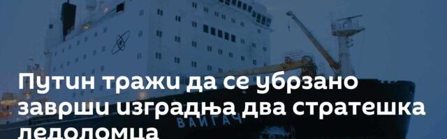 Путин тражи да се убрзано заврши изградња два стратешка ледоломца