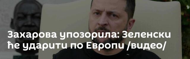 Захарова упозорила: Зеленски ће ударити по Европи /видео/