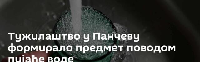 Тужилаштво у Панчеву формирало предмет поводом пијаће воде