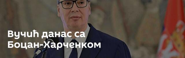 Вучић данас са Боцан-Харченком