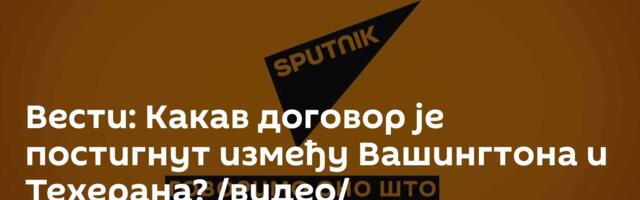 Вести: Какав договор је постигнут између Вашингтона и Техерана? /видео/