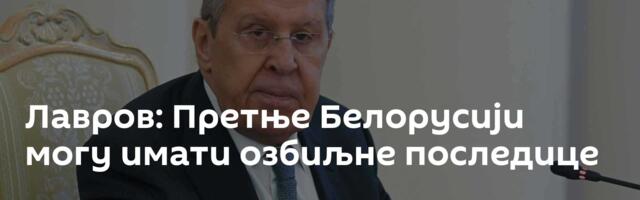Лавров: Претње Белорусији могу имати озбиљне последице