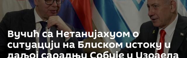 Вучић са Нетанијахуом о ситуацији на Блиском истоку и даљој сарадњи Србије и Израела