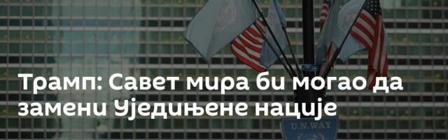 Трамп: Савет мира би могао да замени Уједињене нације