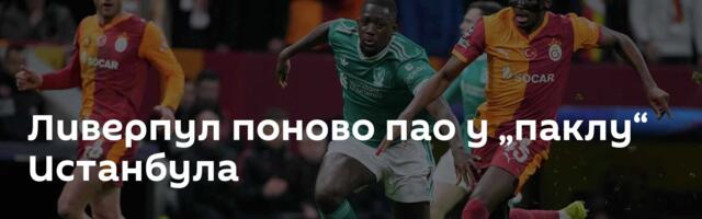 Ливерпул поново пао у „паклу“ Истанбула