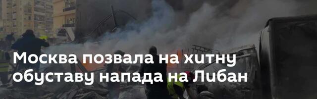 Москва позвала на хитну обуставу напада на Либан