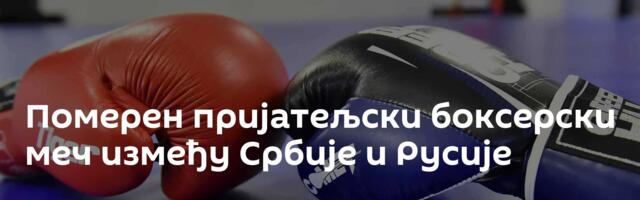 Померен пријатељски боксерски меч између Србије и Русије