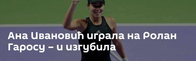 Ана Ивановић играла на Ролан Гаросу – и изгубила