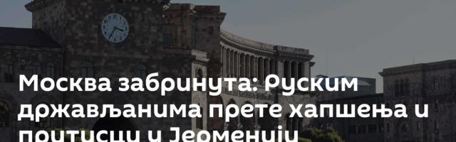 Москва забринута: Руским држављанима прете хапшења и притисци у Јерменији