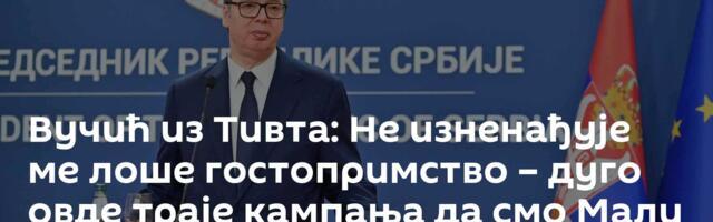 Вучић из Тивта: Не изненађује ме лоше гостопримство – дуго овде траје кампања да смо Мали Руси
