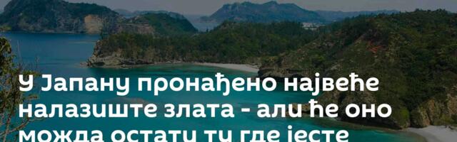 У Јапану пронађено највеће налазиште злата - али ће оно можда остати ту где јесте