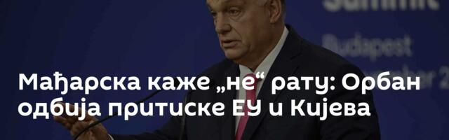Мађарска каже „не“ рату: Орбан одбија притиске ЕУ и Кијева