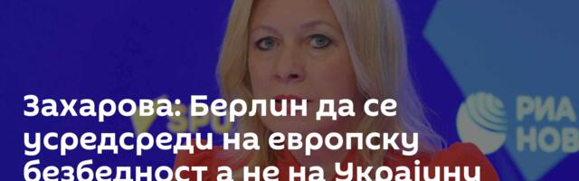 Захарова: Берлин да се усредсреди на европску безбедност а не на Украјину