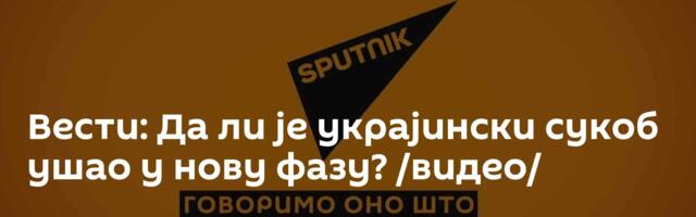 Вести: Да ли је украјински сукоб ушао у нову фазу? /видео/