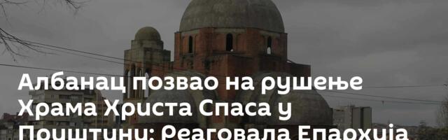 Албанац позвао на рушење Храма Христа Спаса у Приштини; Реаговала Епархија рашко-призренска