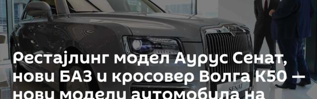 Рестајлинг модел Аурус Сенат, нови БАЗ и кросовер Волга К50 — нови модели аутомобила на СПИЕФ-у