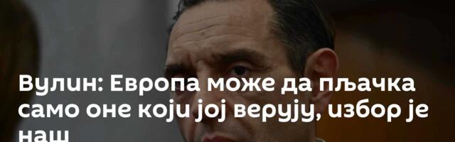 Вулин: Европа може да пљачка само оне који јој верују, избор је наш