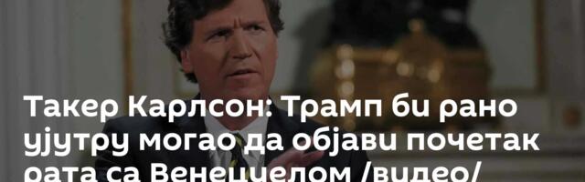 Такер Карлсон: Трамп би рано ујутру могао да објави почетак рата са Венецуелом /видео/