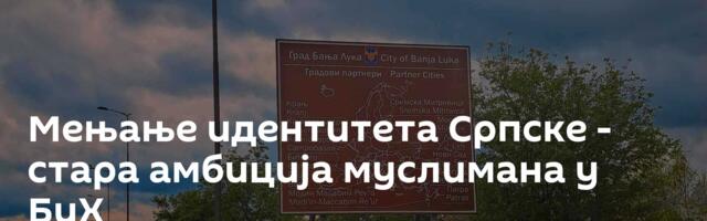 Мењање идентитета Српске - стара амбиција муслимана у БиХ