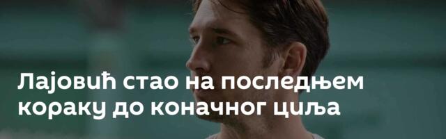 Лајовић стао на последњем кораку до коначног циља