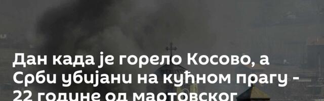 Дан када је горело Косово, а Срби убијани на кућном прагу - 22 године од мартовског погрома