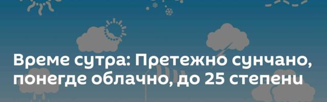 Време сутра: Претежно сунчано, понегде облачно, до 25 степени