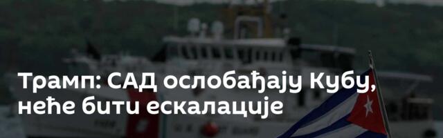 Трамп: САД ослобађају Кубу, неће бити ескалације
