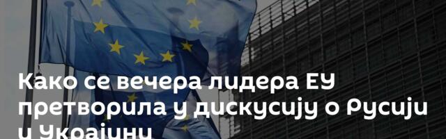 Како се вечера лидера ЕУ претворила у дискусију о Русији и Украјини
