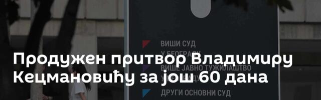 Продужен притвор Владимиру Кецмановићу за још 60 дана