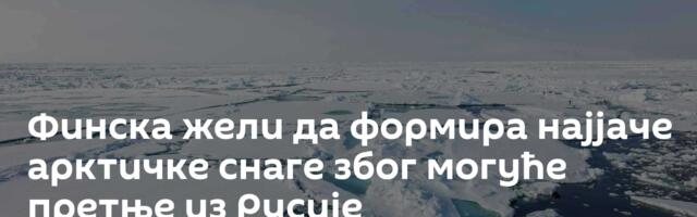 Финска жели да формира најјаче арктичке снаге због могуће претње из Русије