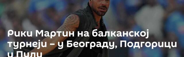 Рики Мартин на балканској турнеји – у Београду, Подгорици и Пули