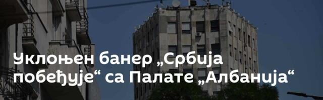 Уклоњен банер „Србија побеђује“ са Палате „Албанија“