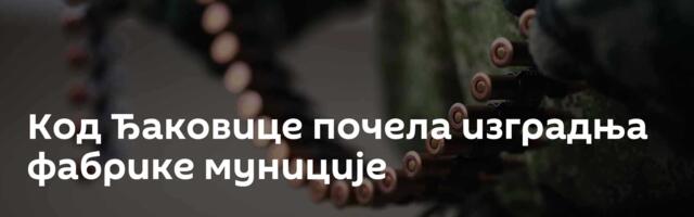 Код Ђаковице почела изградња фабрике муниције