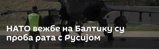 НАТО вежбе на Балтику су проба рата с Русијом