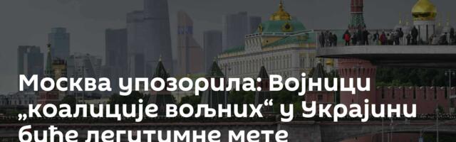 Москва упозорила: Војници „коалиције вољних“ у Украјини биће легитимне мете
