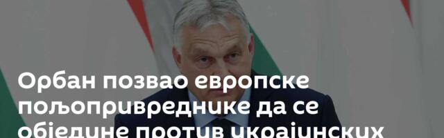 Орбан позвао европске пољопривреднике да се обједине против украјинских житарица