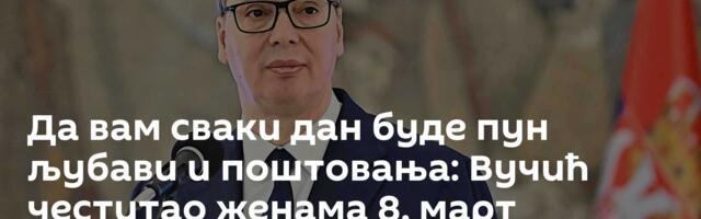Да вам сваки дан буде пун љубави и поштовања: Вучић честитао женама 8. март