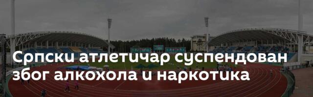 Српски атлетичар суспендован због алкохола и наркотика