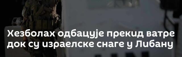 Хезболах одбацује прекид ватре док су израелске снаге у Либану